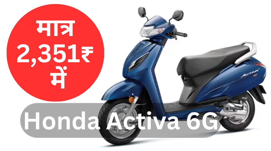 Honda Activa 6G :- अब घर ले आये मात्र 2,351 रुपये में !