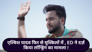 Elvish Yadav Case:- एल्विश यादव फिर से मुश्किलों में , ED ने दर्ज़ किया लॉन्ड्रिंग का मामला !