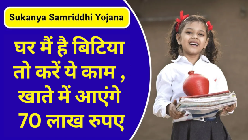 Sukanya Samriddhi Yojana :- घर मैं है बिटिया तो करें ये काम , खाते में आएंगे 70 लाख रुपए !