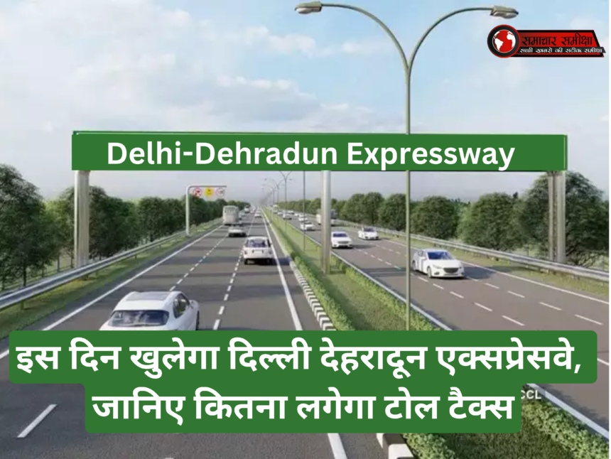 Delhi-Dehradun Expressway :- इस दिन खुलेगा दिल्ली देहरादून एक्सप्रेसवे, जानिए कितना लगेगा टोल टैक्स !