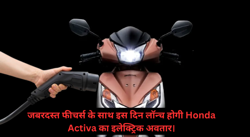 Honda Activa Electric :- जबरदस्त फीचर्स के साथ इस दिन लॉन्च होगी Honda Activa का इलेक्ट्रिक अवतार !