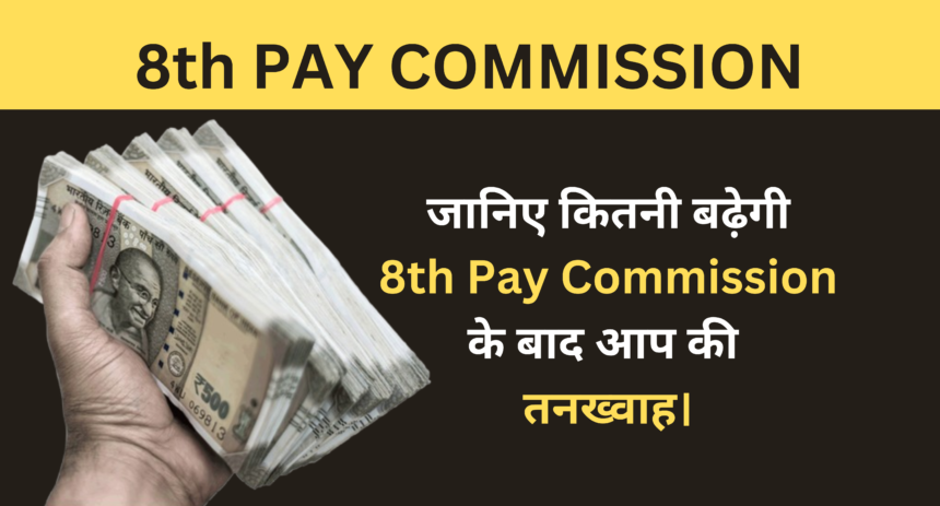 8th Pay Commission :- जानिए कितनी बढ़ेगी 8th Pay Commission के बाद आप की तनख्वाह।