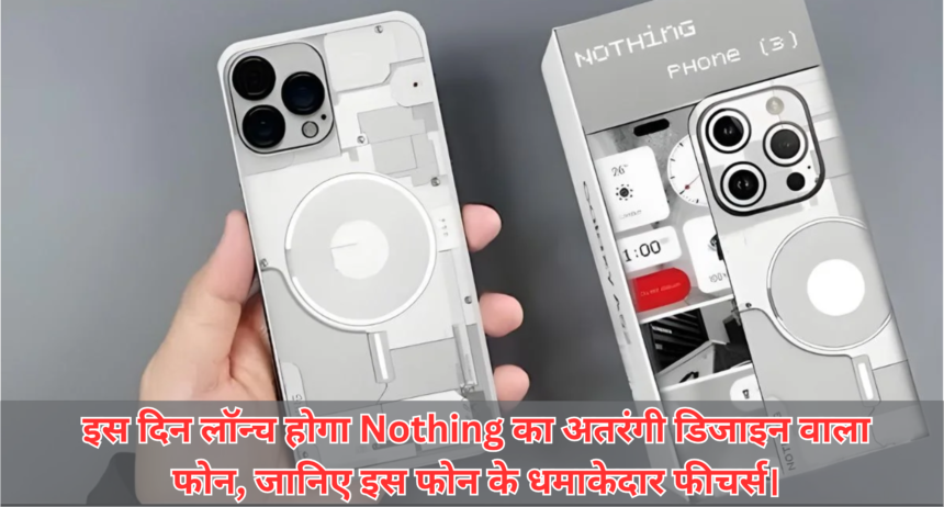 Nothing Phone 3A :- इस दिन लॉन्च होगा Nothing का अतरंगी डिजाइन वाला फोन, जानिए इस फोन के धमाकेदार फीचर्स।