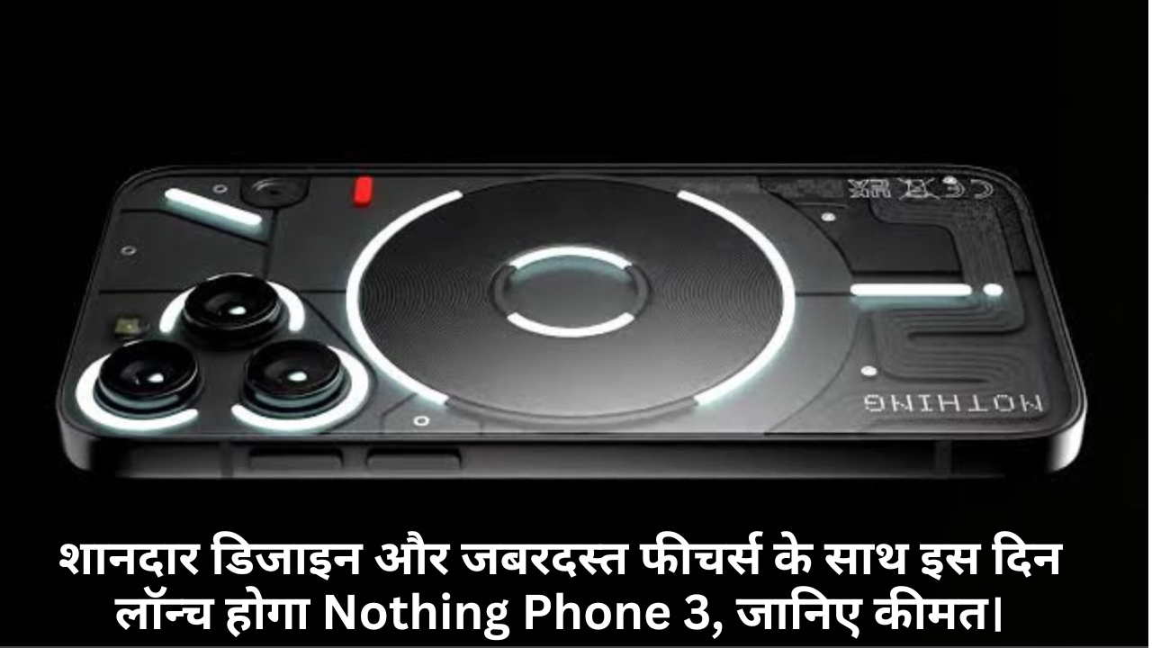 Nothing Phone 3 :- शानदार डिजाइन और जबरदस्त फीचर्स के साथ इस दिन लॉन्च होगा Nothing Phone 3, जानिए कीमत।