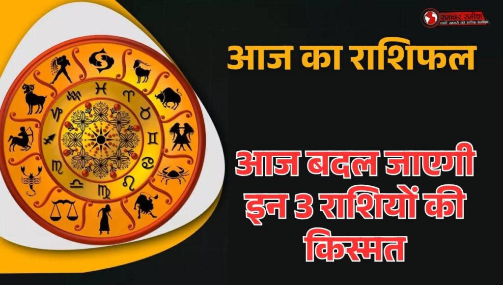 Aaj Ka Rashifal :- आज बदल जाएगी इन 3 राशियों की किस्मत, जानें बाकी राशियों का हाल !