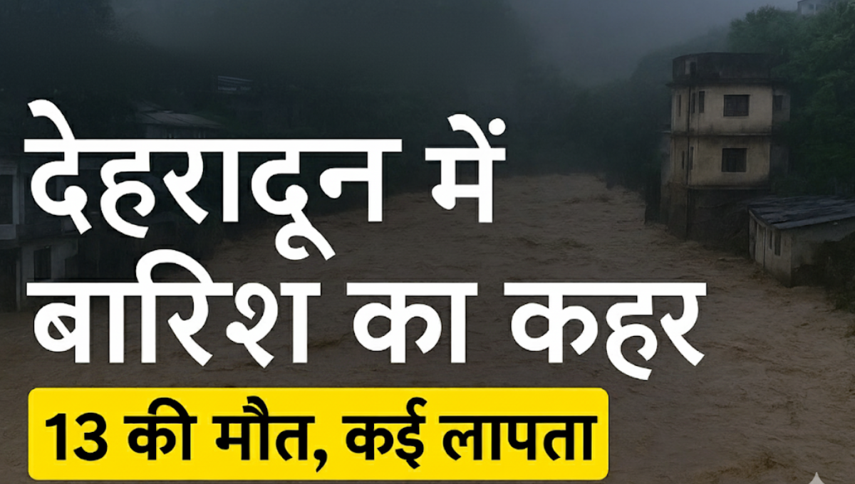 Dehradun Rain :- देहरादून में बारिश से मचा कोहराम, अब तक 13 की मौत, कई लोग लापता !