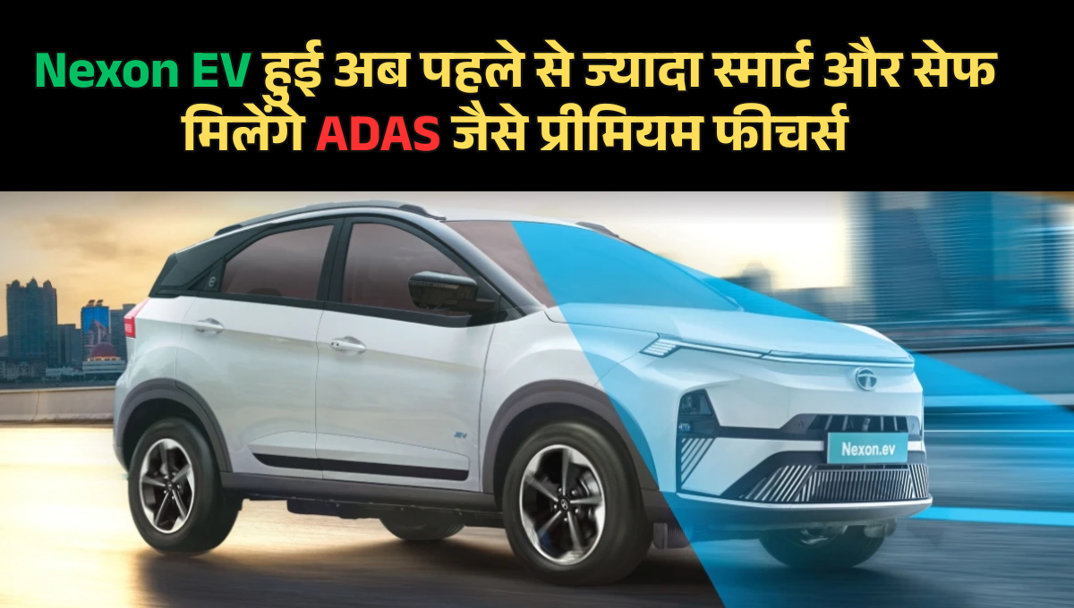 Nexon EV हुई अब पहले से ज्यादा स्मार्ट और सेफ मिलेंगे ADAS जैसे प्रीमियम फीचर्स , जानिए कीमत !